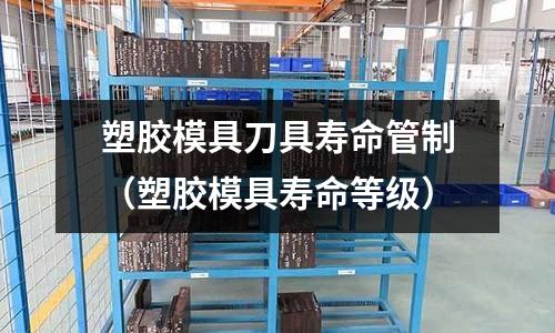 塑膠模具刀具壽命管制（塑膠模具壽命等級）