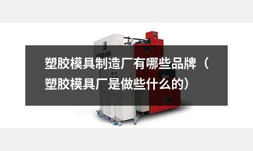 塑膠模具制造廠有哪些品牌（塑膠模具廠是做些什么的）