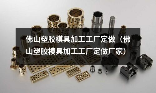 佛山塑膠模具加工工廠定做（佛山塑膠模具加工工廠定做廠家）