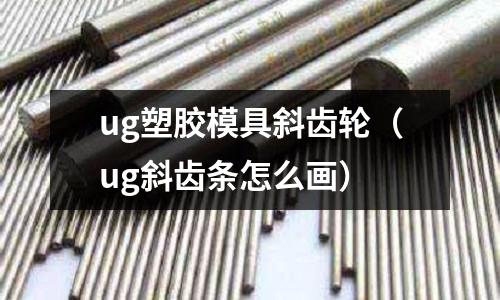 ug塑膠模具斜齒輪（ug斜齒條怎么畫）