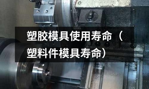 塑膠模具使用壽命（塑料件模具壽命）