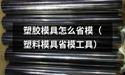 塑膠模具怎么省模（塑料模具省模工具）