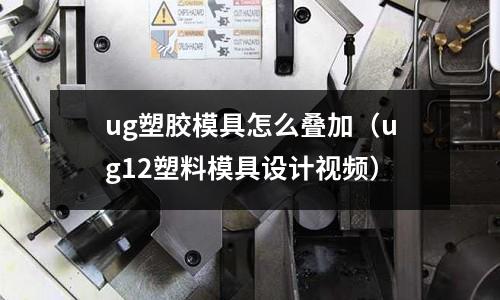 ug塑膠模具怎么疊加（ug12塑料模具設(shè)計視頻）