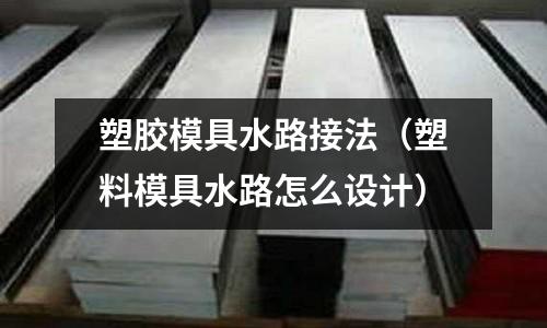 塑膠模具水路接法（塑料模具水路怎么設(shè)計）