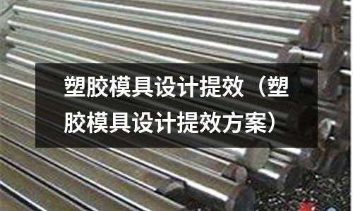 塑膠模具設(shè)計(jì)提效（塑膠模具設(shè)計(jì)提效方案）