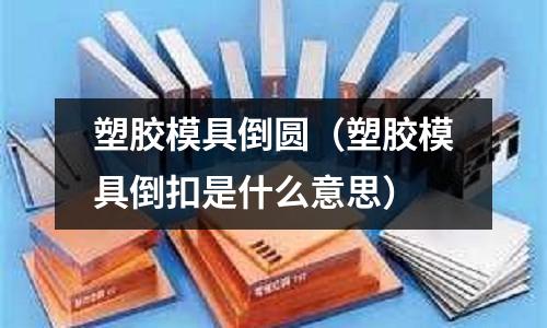 塑膠模具倒圓（塑膠模具倒扣是什么意思）