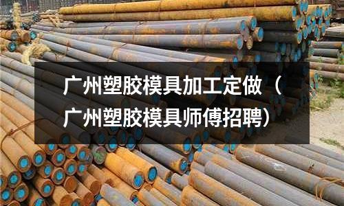 廣州塑膠模具加工定做（廣州塑膠模具師傅招聘）