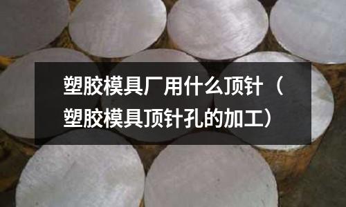 塑膠模具廠用什么頂針（塑膠模具頂針孔的加工）