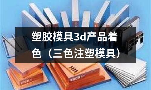 塑膠模具3d產(chǎn)品著色（三色注塑模具）