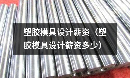 塑膠模具設計薪資（塑膠模具設計薪資多少）