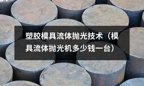 塑膠模具流體拋光技術(shù)（模具流體拋光機(jī)多少錢一臺）