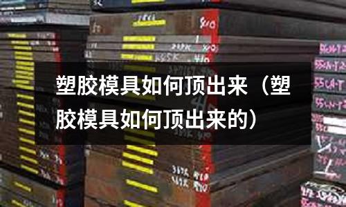 塑膠模具如何頂出來（塑膠模具如何頂出來的）