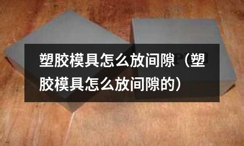 塑膠模具怎么放間隙（塑膠模具怎么放間隙的）