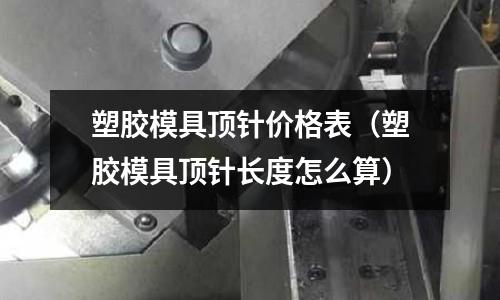 塑膠模具頂針價格表（塑膠模具頂針長度怎么算）