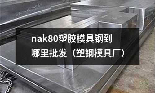 nak80塑膠模具鋼到哪里批發(fā)（塑鋼模具廠）