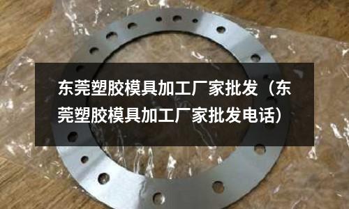 東莞塑膠模具加工廠家批發(fā)（東莞塑膠模具加工廠家批發(fā)電話）