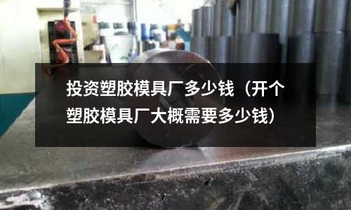 投資塑膠模具廠多少錢（開個塑膠模具廠大概需要多少錢）