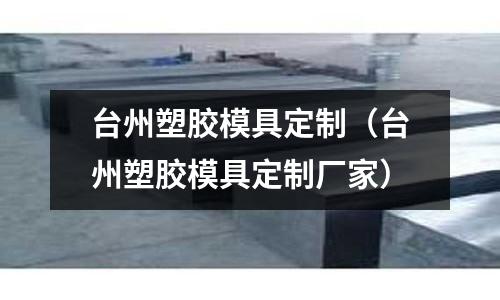 臺州塑膠模具定制（臺州塑膠模具定制廠家）