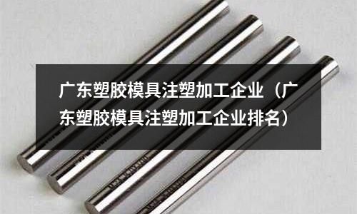 廣東塑膠模具注塑加工企業(yè)（廣東塑膠模具注塑加工企業(yè)排名）