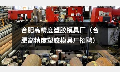 合肥高精度塑膠模具廠（合肥高精度塑膠模具廠招聘）