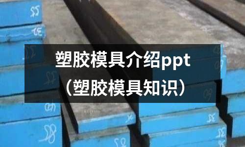 塑膠模具介紹ppt（塑膠模具知識(shí)）