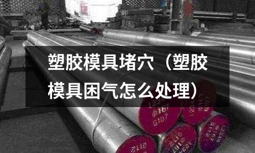 塑膠模具堵穴（塑膠模具困氣怎么處理）