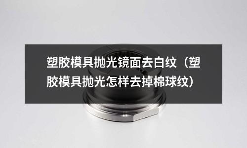 塑膠模具拋光鏡面去白紋（塑膠模具拋光怎樣去掉棉球紋）