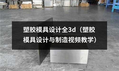 塑膠模具設計全3d（塑膠模具設計與制造視頻教學）