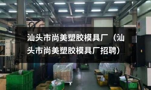 汕頭市尚美塑膠模具廠（汕頭市尚美塑膠模具廠招聘）