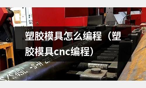 塑膠模具怎么編程（塑膠模具cnc編程）