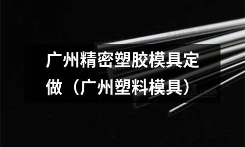 廣州精密塑膠模具定做（廣州塑料模具）