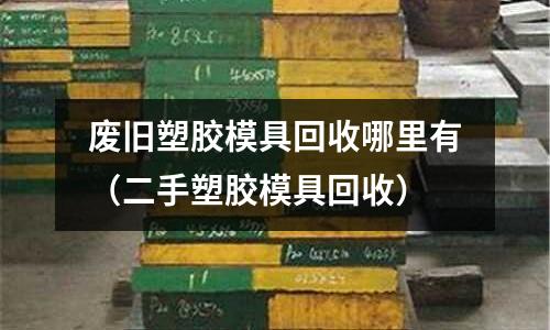 廢舊塑膠模具回收哪里有（二手塑膠模具回收）