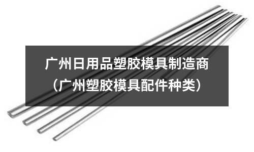 廣州日用品塑膠模具制造商（廣州塑膠模具配件種類）