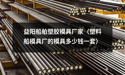 益陽船舶塑膠模具廠家（塑料船模具廠的模具多少錢一套）