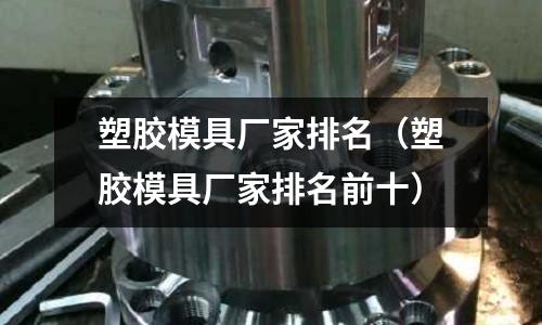 塑膠模具廠家排名（塑膠模具廠家排名前十）