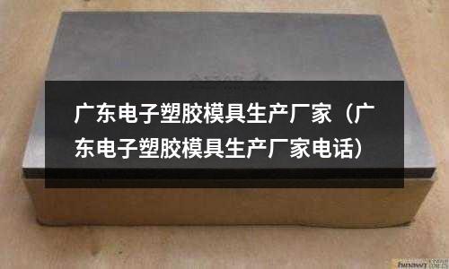 廣東電子塑膠模具生產(chǎn)廠家（廣東電子塑膠模具生產(chǎn)廠家電話）