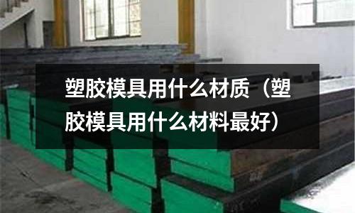 塑膠模具用什么材質(zhì)（塑膠模具用什么材料最好）