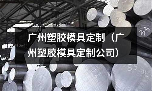 廣州塑膠模具定制（廣州塑膠模具定制公司）