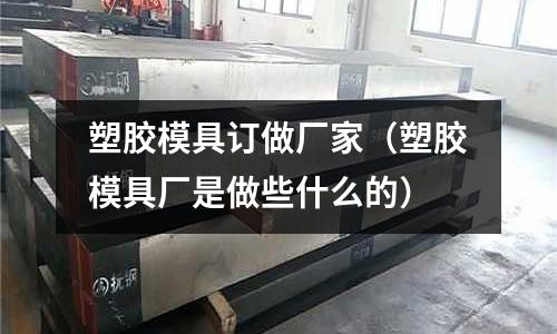 塑膠模具訂做廠家（塑膠模具廠是做些什么的）