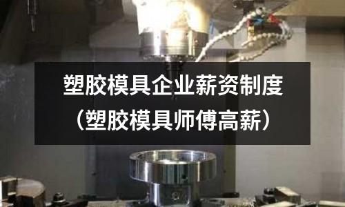 塑膠模具企業(yè)薪資制度（塑膠模具師傅高薪）