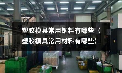 塑膠模具常用鋼料有哪些（塑膠模具常用材料有哪些）