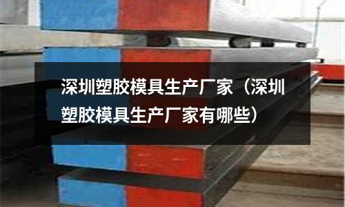 深圳塑膠模具生產廠家（深圳塑膠模具生產廠家有哪些）