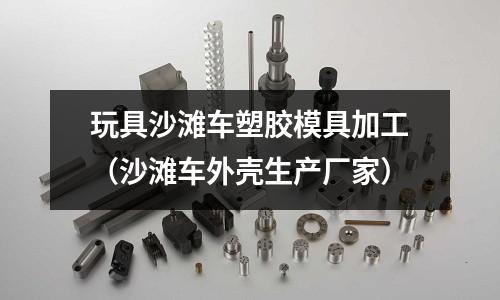 玩具沙灘車塑膠模具加工（沙灘車外殼生產(chǎn)廠家）