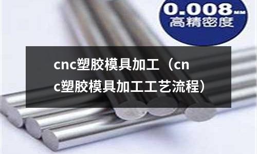 cnc塑膠模具加工（cnc塑膠模具加工工藝流程）