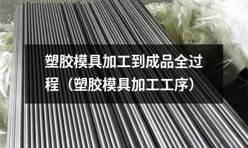 塑膠模具加工到成品全過程（塑膠模具加工工序）