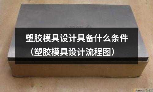 塑膠模具設(shè)計具備什么條件（塑膠模具設(shè)計流程圖）