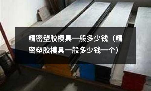 精密塑膠模具一般多少錢（精密塑膠模具一般多少錢一個(gè)）