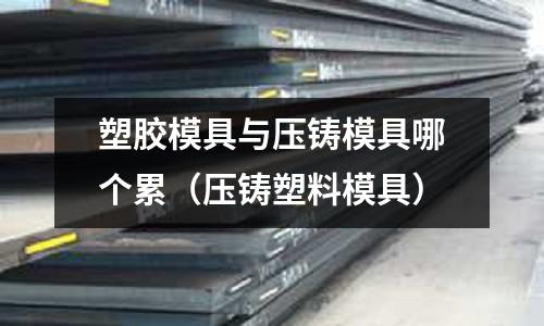 塑膠模具與壓鑄模具哪個累（壓鑄塑料模具）