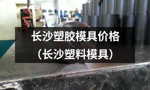 長沙塑膠模具價格（長沙塑料模具）