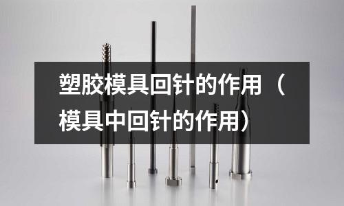 塑膠模具回針的作用（模具中回針的作用）